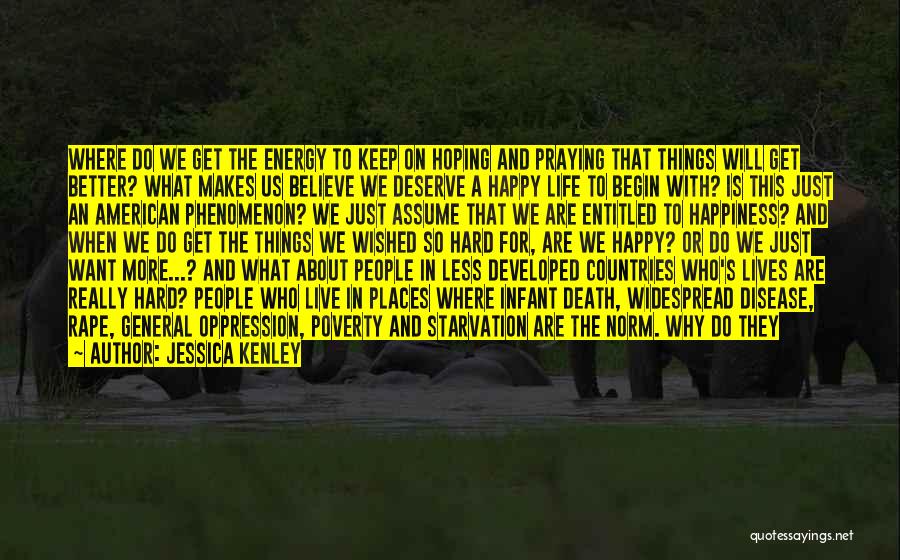 Jessica Kenley Quotes: Where Do We Get The Energy To Keep On Hoping And Praying That Things Will Get Better? What Makes Us