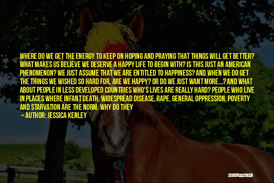 Jessica Kenley Quotes: Where Do We Get The Energy To Keep On Hoping And Praying That Things Will Get Better? What Makes Us