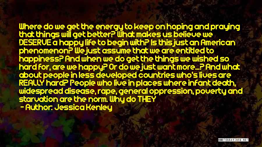 Jessica Kenley Quotes: Where Do We Get The Energy To Keep On Hoping And Praying That Things Will Get Better? What Makes Us