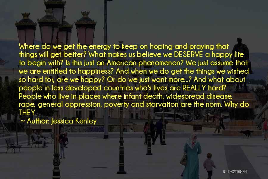 Jessica Kenley Quotes: Where Do We Get The Energy To Keep On Hoping And Praying That Things Will Get Better? What Makes Us