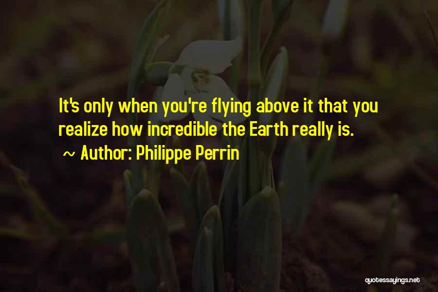 Philippe Perrin Quotes: It's Only When You're Flying Above It That You Realize How Incredible The Earth Really Is.