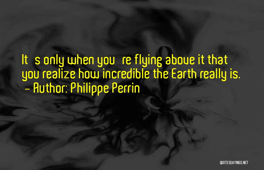 Philippe Perrin Quotes: It's Only When You're Flying Above It That You Realize How Incredible The Earth Really Is.