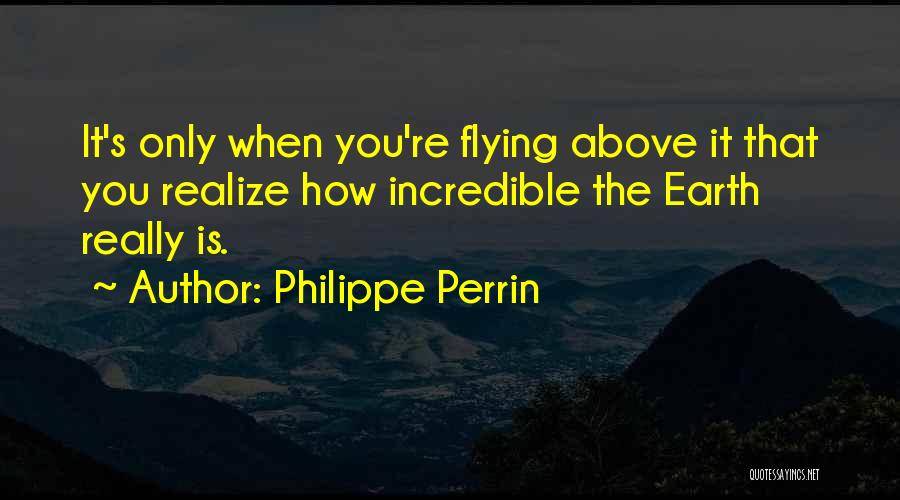 Philippe Perrin Quotes: It's Only When You're Flying Above It That You Realize How Incredible The Earth Really Is.