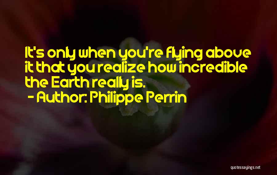 Philippe Perrin Quotes: It's Only When You're Flying Above It That You Realize How Incredible The Earth Really Is.