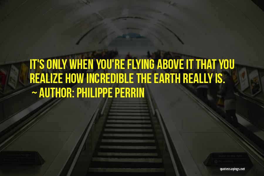 Philippe Perrin Quotes: It's Only When You're Flying Above It That You Realize How Incredible The Earth Really Is.