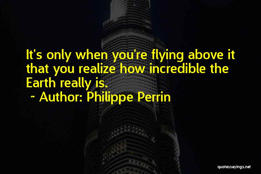 Philippe Perrin Quotes: It's Only When You're Flying Above It That You Realize How Incredible The Earth Really Is.