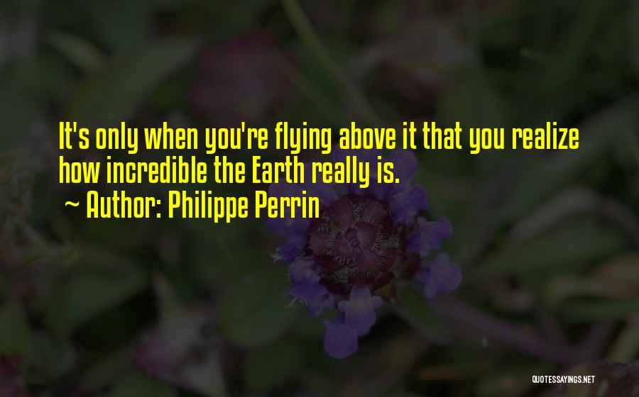 Philippe Perrin Quotes: It's Only When You're Flying Above It That You Realize How Incredible The Earth Really Is.