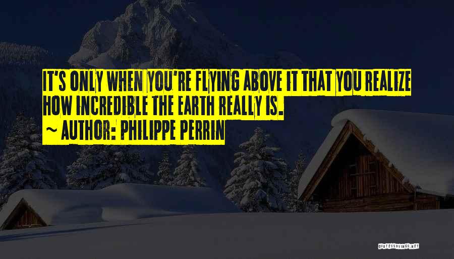 Philippe Perrin Quotes: It's Only When You're Flying Above It That You Realize How Incredible The Earth Really Is.