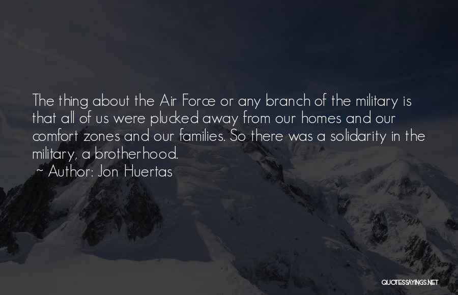 Jon Huertas Quotes: The Thing About The Air Force Or Any Branch Of The Military Is That All Of Us Were Plucked Away