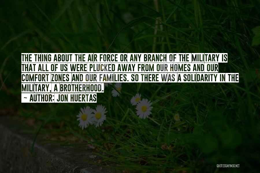 Jon Huertas Quotes: The Thing About The Air Force Or Any Branch Of The Military Is That All Of Us Were Plucked Away