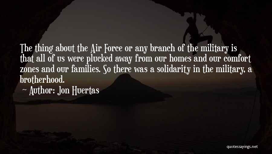 Jon Huertas Quotes: The Thing About The Air Force Or Any Branch Of The Military Is That All Of Us Were Plucked Away
