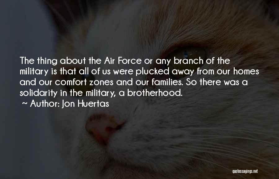 Jon Huertas Quotes: The Thing About The Air Force Or Any Branch Of The Military Is That All Of Us Were Plucked Away