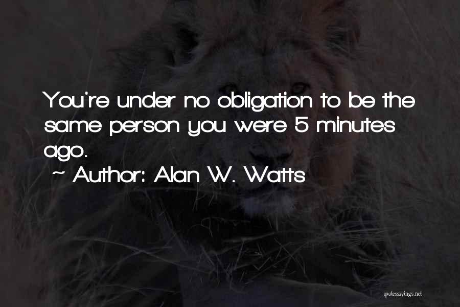 Alan W. Watts Quotes: You're Under No Obligation To Be The Same Person You Were 5 Minutes Ago.