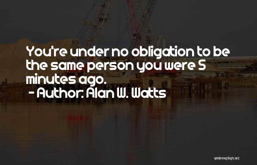 Alan W. Watts Quotes: You're Under No Obligation To Be The Same Person You Were 5 Minutes Ago.