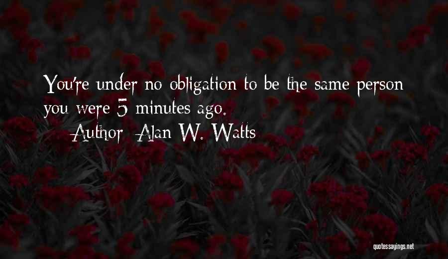 Alan W. Watts Quotes: You're Under No Obligation To Be The Same Person You Were 5 Minutes Ago.