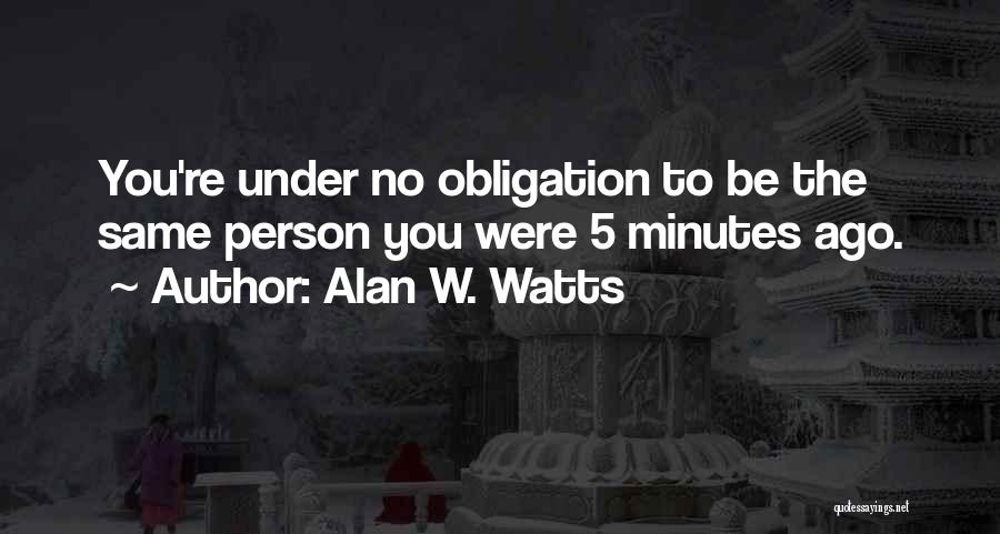 Alan W. Watts Quotes: You're Under No Obligation To Be The Same Person You Were 5 Minutes Ago.