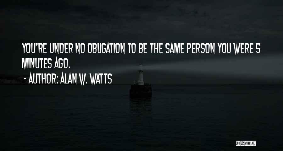 Alan W. Watts Quotes: You're Under No Obligation To Be The Same Person You Were 5 Minutes Ago.