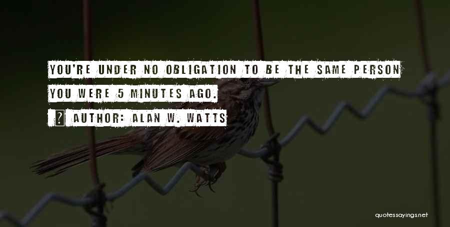 Alan W. Watts Quotes: You're Under No Obligation To Be The Same Person You Were 5 Minutes Ago.
