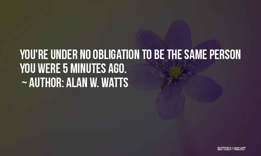 Alan W. Watts Quotes: You're Under No Obligation To Be The Same Person You Were 5 Minutes Ago.