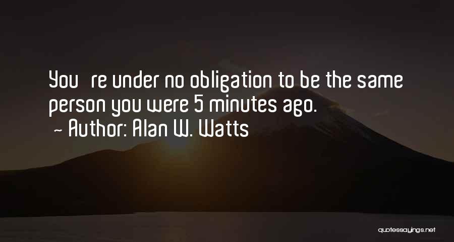 Alan W. Watts Quotes: You're Under No Obligation To Be The Same Person You Were 5 Minutes Ago.