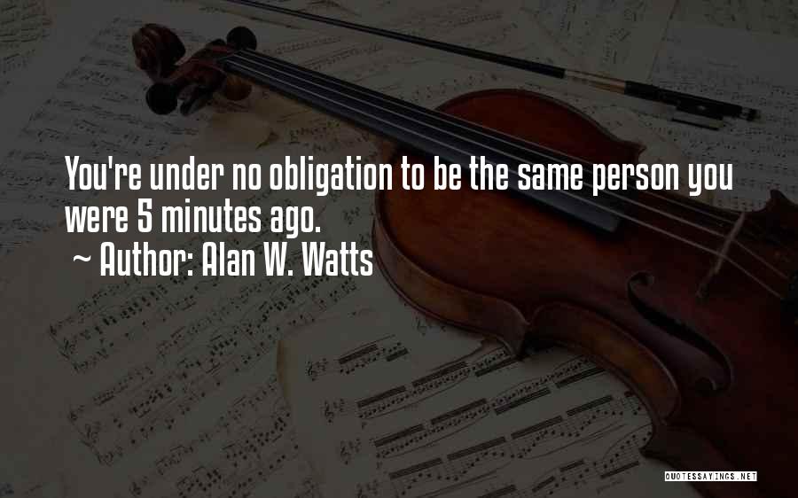 Alan W. Watts Quotes: You're Under No Obligation To Be The Same Person You Were 5 Minutes Ago.