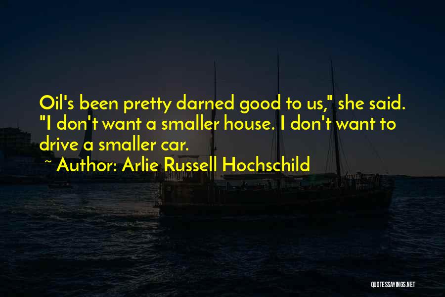 Arlie Russell Hochschild Quotes: Oil's Been Pretty Darned Good To Us, She Said. I Don't Want A Smaller House. I Don't Want To Drive