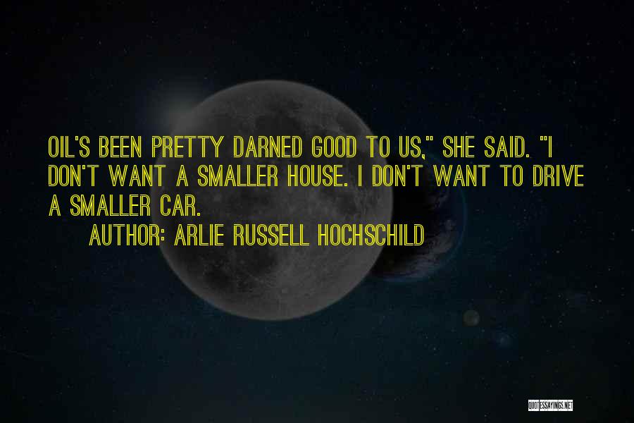 Arlie Russell Hochschild Quotes: Oil's Been Pretty Darned Good To Us, She Said. I Don't Want A Smaller House. I Don't Want To Drive