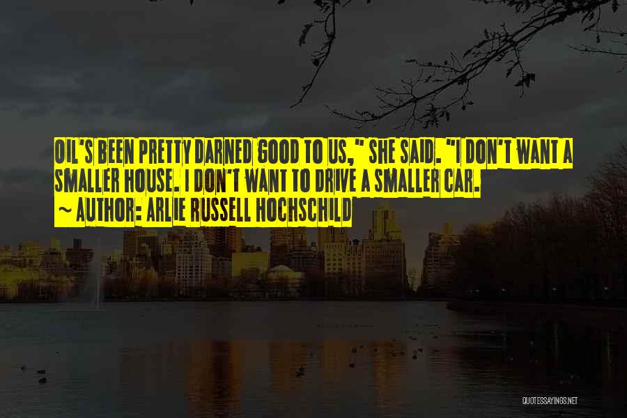 Arlie Russell Hochschild Quotes: Oil's Been Pretty Darned Good To Us, She Said. I Don't Want A Smaller House. I Don't Want To Drive