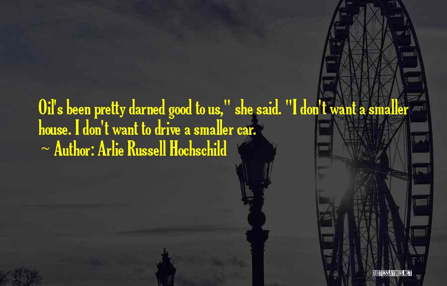 Arlie Russell Hochschild Quotes: Oil's Been Pretty Darned Good To Us, She Said. I Don't Want A Smaller House. I Don't Want To Drive
