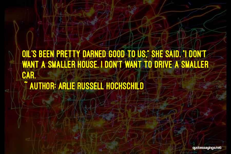Arlie Russell Hochschild Quotes: Oil's Been Pretty Darned Good To Us, She Said. I Don't Want A Smaller House. I Don't Want To Drive