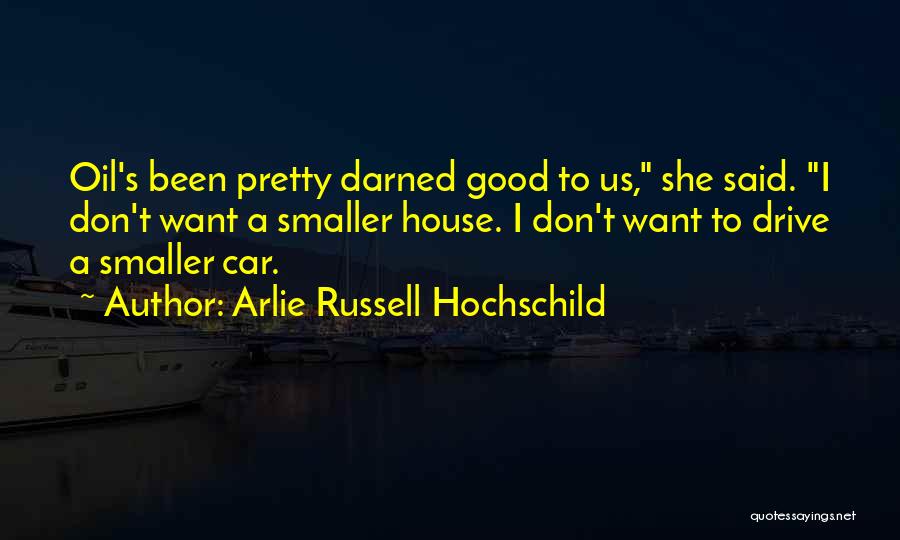 Arlie Russell Hochschild Quotes: Oil's Been Pretty Darned Good To Us, She Said. I Don't Want A Smaller House. I Don't Want To Drive