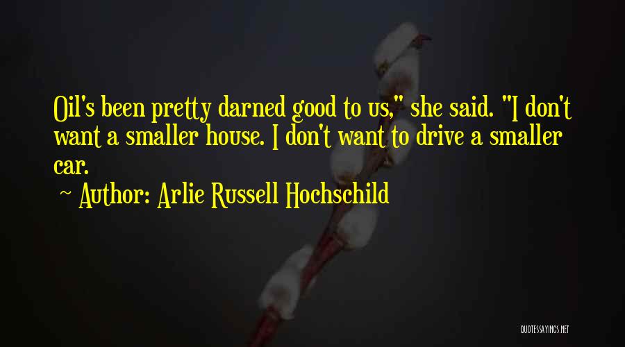 Arlie Russell Hochschild Quotes: Oil's Been Pretty Darned Good To Us, She Said. I Don't Want A Smaller House. I Don't Want To Drive