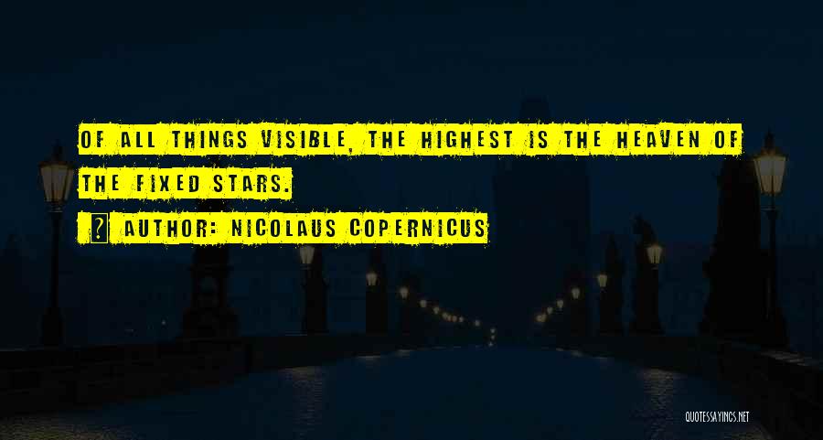 Nicolaus Copernicus Quotes: Of All Things Visible, The Highest Is The Heaven Of The Fixed Stars.