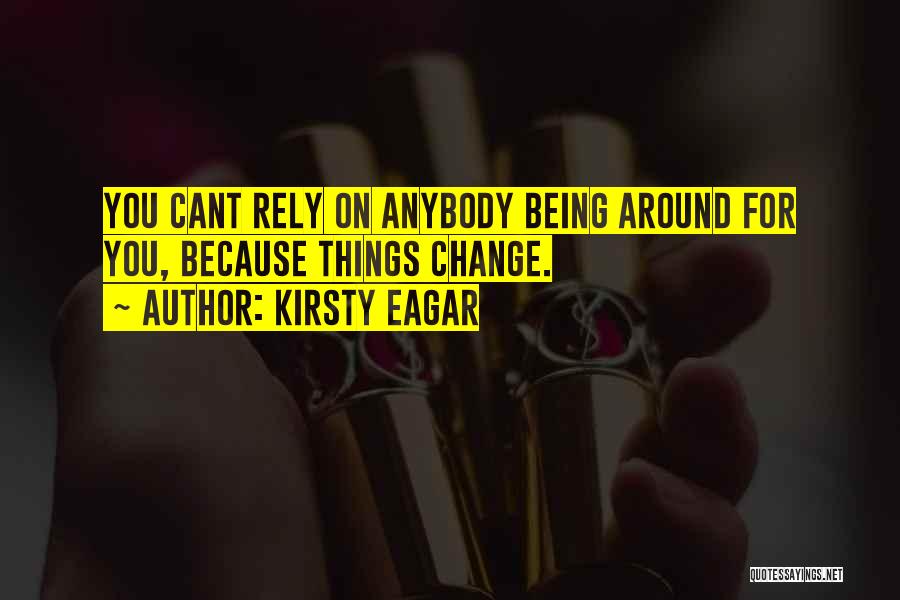 Kirsty Eagar Quotes: You Cant Rely On Anybody Being Around For You, Because Things Change.