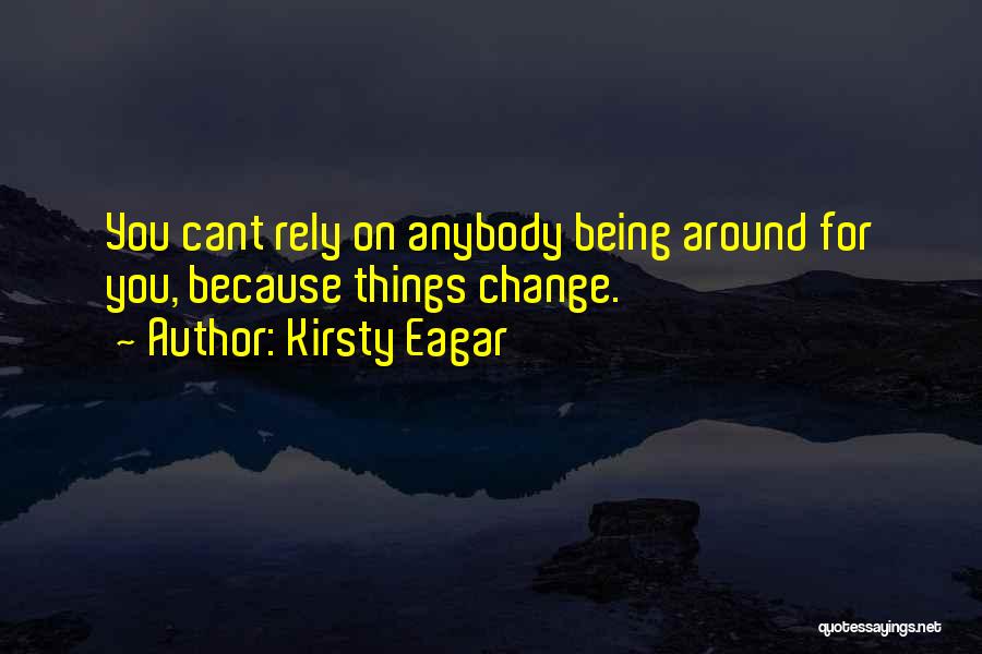 Kirsty Eagar Quotes: You Cant Rely On Anybody Being Around For You, Because Things Change.