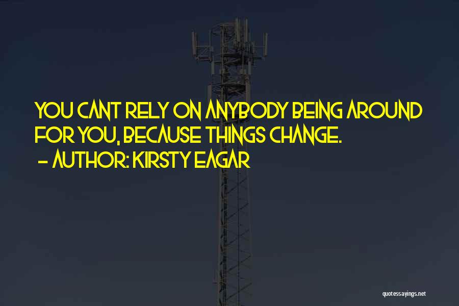 Kirsty Eagar Quotes: You Cant Rely On Anybody Being Around For You, Because Things Change.