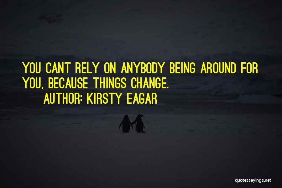 Kirsty Eagar Quotes: You Cant Rely On Anybody Being Around For You, Because Things Change.