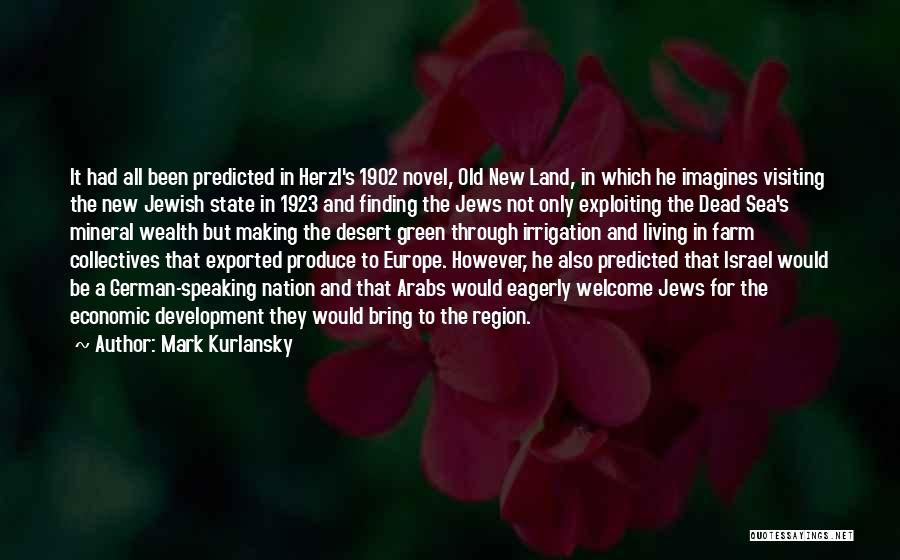 Mark Kurlansky Quotes: It Had All Been Predicted In Herzl's 1902 Novel, Old New Land, In Which He Imagines Visiting The New Jewish