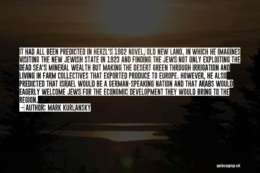 Mark Kurlansky Quotes: It Had All Been Predicted In Herzl's 1902 Novel, Old New Land, In Which He Imagines Visiting The New Jewish