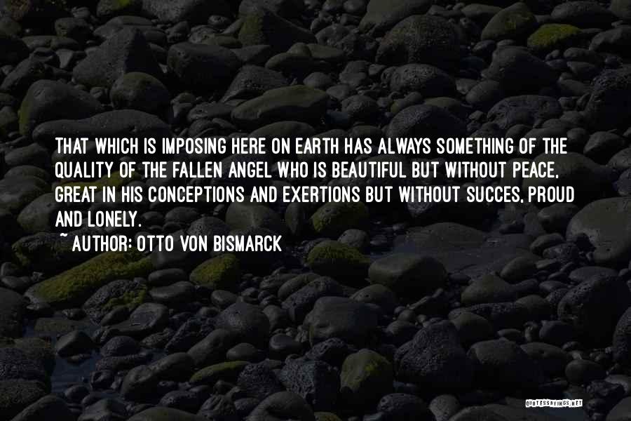 Otto Von Bismarck Quotes: That Which Is Imposing Here On Earth Has Always Something Of The Quality Of The Fallen Angel Who Is Beautiful