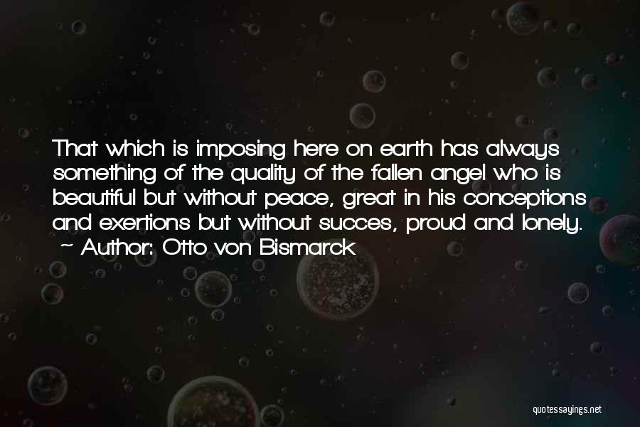 Otto Von Bismarck Quotes: That Which Is Imposing Here On Earth Has Always Something Of The Quality Of The Fallen Angel Who Is Beautiful