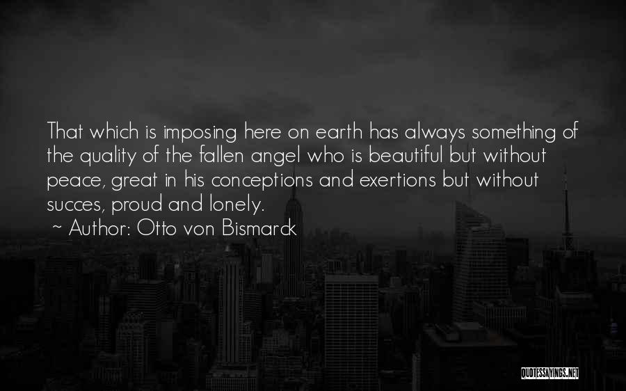 Otto Von Bismarck Quotes: That Which Is Imposing Here On Earth Has Always Something Of The Quality Of The Fallen Angel Who Is Beautiful