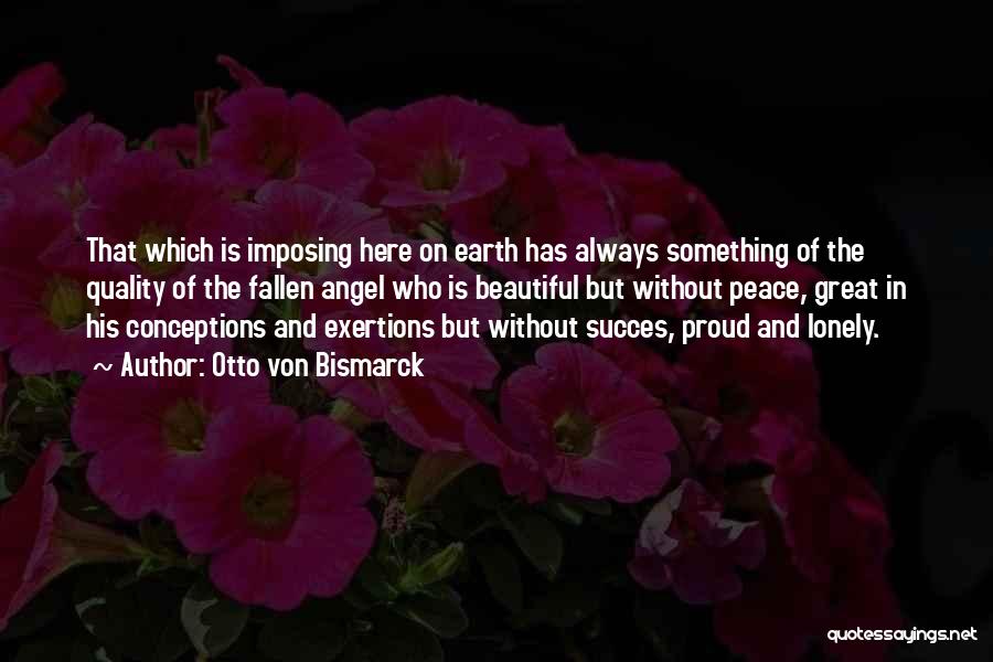 Otto Von Bismarck Quotes: That Which Is Imposing Here On Earth Has Always Something Of The Quality Of The Fallen Angel Who Is Beautiful