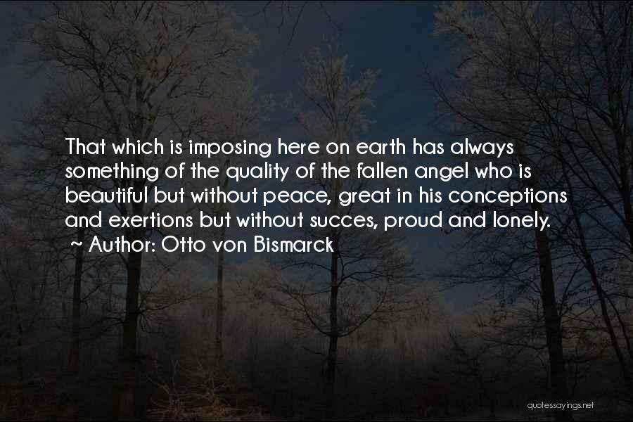 Otto Von Bismarck Quotes: That Which Is Imposing Here On Earth Has Always Something Of The Quality Of The Fallen Angel Who Is Beautiful