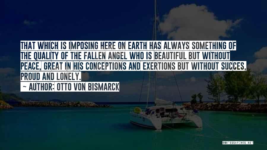 Otto Von Bismarck Quotes: That Which Is Imposing Here On Earth Has Always Something Of The Quality Of The Fallen Angel Who Is Beautiful