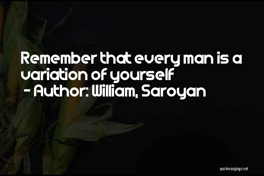 William, Saroyan Quotes: Remember That Every Man Is A Variation Of Yourself
