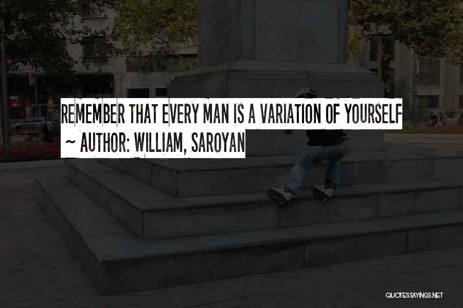 William, Saroyan Quotes: Remember That Every Man Is A Variation Of Yourself