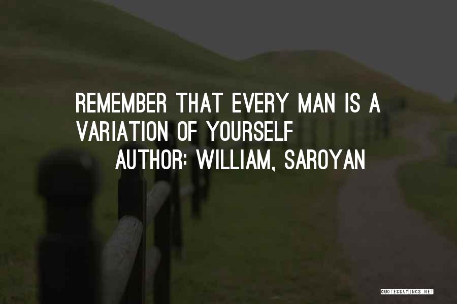 William, Saroyan Quotes: Remember That Every Man Is A Variation Of Yourself