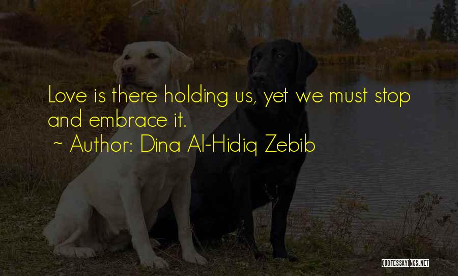 Dina Al-Hidiq Zebib Quotes: Love Is There Holding Us, Yet We Must Stop And Embrace It.