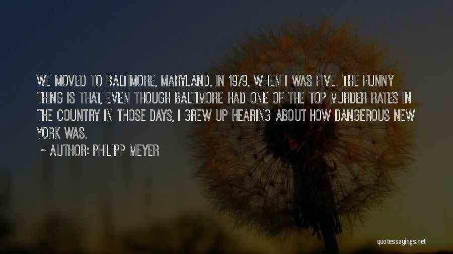 Philipp Meyer Quotes: We Moved To Baltimore, Maryland, In 1979, When I Was Five. The Funny Thing Is That, Even Though Baltimore Had